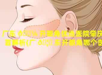 广东 🐼 开眼角优选医院肇庆榜首解析(广 🦄 东开眼角哪个医院好)